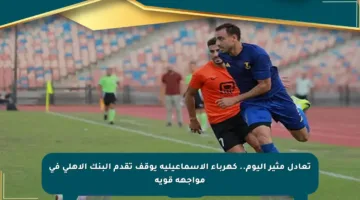 تعادل مثير اليوم.. كهرباء الإسماعيلية يوقف تقدم البنك الأهلي في مواجهة قوية